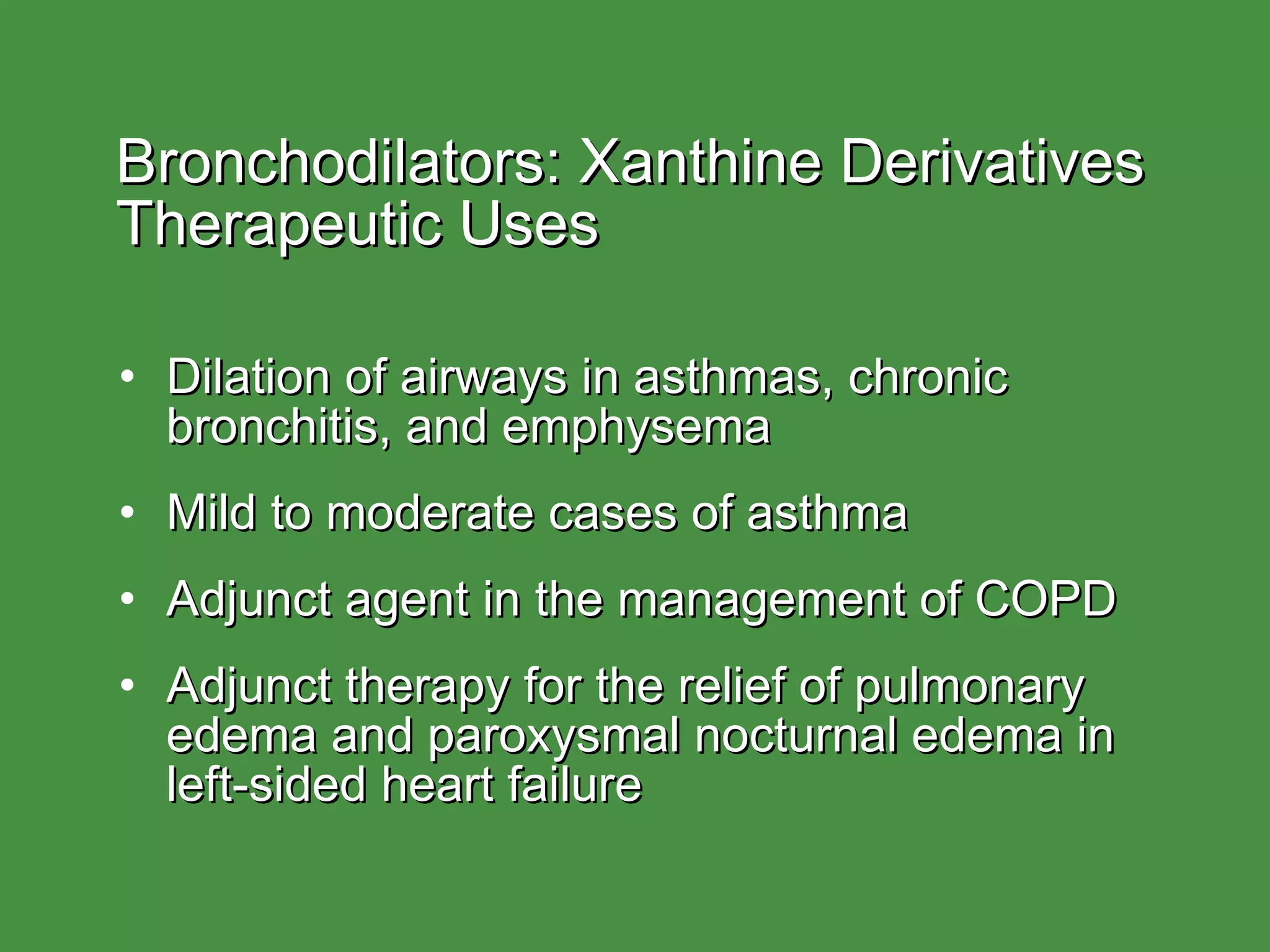 Bronchodilators: Xanthine Derivatives  Therapeutic Uses Dilation of airways in asthmas, chronic bronchitis, and emphysema Mild to moderate cases of asthma Adjunct agent in the management of COPD Adjunct therapy for the relief of pulmonary edema and paroxysmal nocturnal edema in left-sided heart failure 