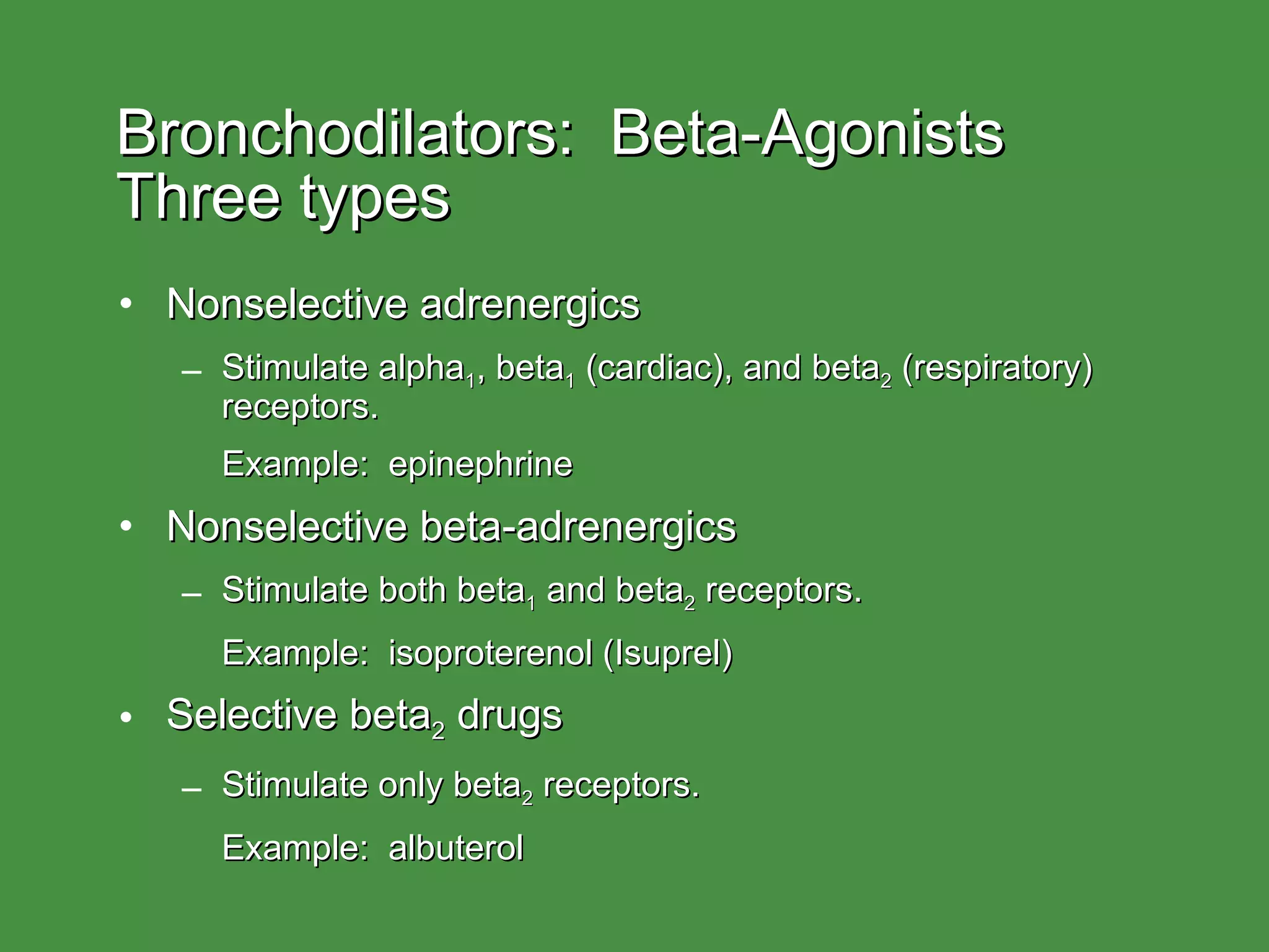 Bronchodilators:  Beta-Agonists Three types Nonselective adrenergics Stimulate alpha 1 , beta 1  (cardiac), and beta 2  (respiratory) receptors. Example:  epinephrine Nonselective beta-adrenergics Stimulate both beta 1  and beta 2  receptors. Example:  isoproterenol (Isuprel) Selective beta 2  drugs Stimulate only beta 2  receptors. Example:  albuterol 