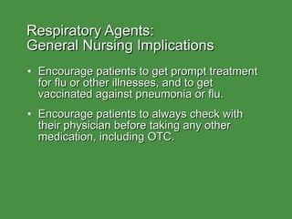 Respiratory Agents:  General Nursing Implications Encourage patients to get prompt treatment for flu or other illnesses, and to get vaccinated against pneumonia or flu. Encourage patients to always check with their physician before taking any other medication, including OTC. 