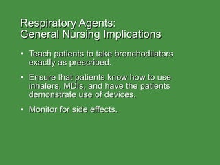Respiratory Agents:  General Nursing Implications Teach patients to take bronchodilators exactly as prescribed. Ensure that patients know how to use inhalers, MDIs, and have the patients demonstrate use of devices. Monitor for side effects. 
