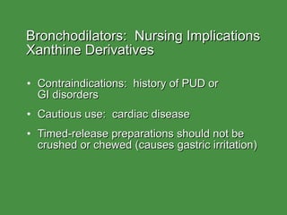 Bronchodilators:  Nursing Implications  Xanthine Derivatives Contraindications:  history of PUD or  GI disorders Cautious use:  cardiac disease Timed-release preparations should not be crushed or chewed (causes gastric irritation) 