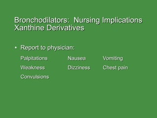 Bronchodilators:  Nursing Implications  Xanthine Derivatives Report to physician: Palpitations Nausea Vomiting Weakness Dizziness Chest pain Convulsions 