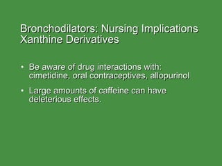 Bronchodilators: Nursing Implications  Xanthine Derivatives Be aware of drug interactions with: cimetidine, oral contraceptives, allopurinol Large amounts of caffeine can have deleterious effects. 