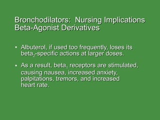 Bronchodilators:  Nursing Implications  Beta-Agonist Derivatives Albuterol, if used too frequently, loses its beta 2 -specific actions at larger doses. As a result, beta 1  receptors are stimulated, causing nausea, increased anxiety, palpitations, tremors, and increased  heart rate. 