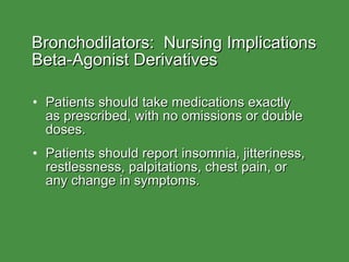 Bronchodilators:  Nursing Implications Beta-Agonist Derivatives Patients should take medications exactly  as prescribed, with no omissions or double doses. Patients should report insomnia, jitteriness, restlessness, palpitations, chest pain, or  any change in symptoms. 