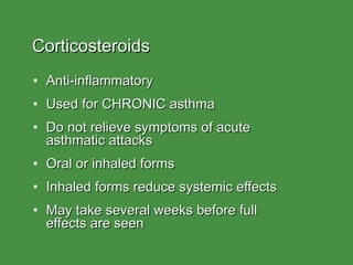Corticosteroids Anti-inflammatory Used for CHRONIC asthma Do not relieve symptoms of acute  asthmatic attacks Oral or inhaled forms Inhaled forms reduce systemic effects May take several weeks before full  effects are seen 