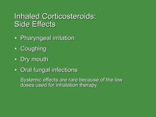 Inhaled Corticosteroids:  Side Effects Pharyngeal irritation Coughing Dry mouth Oral fungal infections Systemic effects are rare because of the low  doses used for inhalation therapy. 
