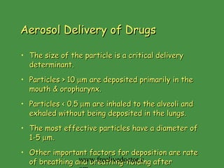 Aerosol Delivery of Drugs The size of the particle is a critical delivery determinant. Particles > 10   m are deposited primarily in the mouth & oropharynx. Particles < 0.5   m are inhaled to the alveoli and exhaled without being deposited in the lungs. The most effective particles have a diameter of 1-5   m. Other important factors for deposition are rate of breathing and breathing-holding after inhalation. www.freelivedoctor.com 