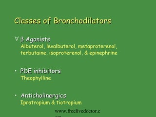 Classes of Bronchodilators    Agonists Albuterol, levalbuterol, metaproterenol, terbutaine, isoproterenol, & epinephrine PDE inhibitors Theophylline Anticholinergics Ipratropium & tiotropium www.freelivedoctor.com 
