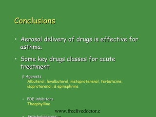 Conclusions Aerosol delivery of drugs is effective for asthma. Some key drugs classes for acute treatment    Agonists Albuterol, levalbuterol, metaproterenol, terbuta;ine, isoproterenol, & epinephrine PDE inhibitors Theophylline Anticholinergics Ipratropium & tiotropium New agents are coming! www.freelivedoctor.com 