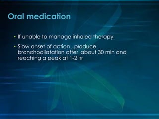 • If unable to manage inhaled therapy
• Slow onset of action , produce
bronchodilatation after about 30 min and
reaching a peak at 1-2 hr
Oral medication
 