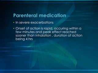 • In severe exacerbations
• Onset of action is rapid, occuring within a
few minutes and peak effect reached
sooner than inhalation , duration of action
being 4 hrs
Parenteral medication
 