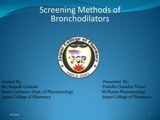 Screening Methods of
                       Bronchodilators




Guided By:                                Presented By:
Mr. Rupesh Gautam                        Prafulla Chandra Tiwari
Senior Lecturer, Dept. of Pharmacology   M.Pharm Pharmacology
Jaipur College of Pharmacy               Jaipur College of Pharmacy



    11/1/2012                                                     1
 
