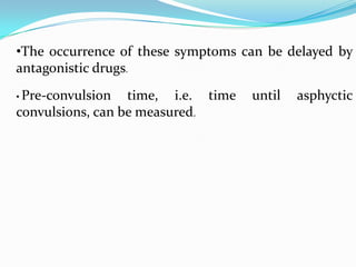•The occurrence of these symptoms can be delayed by
antagonistic drugs.
• Pre-convulsion  time, i.e. time   until   asphyctic
convulsions, can be measured.
 