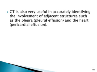  CT is also very useful in accurately identifying
the involvement of adjacent structures such
as the pleura (pleural effusion) and the heart
(pericardial effusion).
108
 