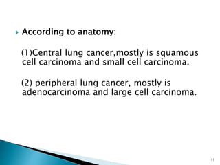  According to anatomy:
(1)Central lung cancer,mostly is squamous
cell carcinoma and small cell carcinoma.
(2) peripheral lung cancer, mostly is
adenocarcinoma and large cell carcinoma.
11
 