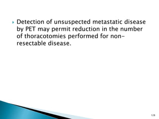  Detection of unsuspected metastatic disease
by PET may permit reduction in the number
of thoracotomies performed for non-
resectable disease.
128
 