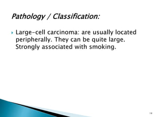 Pathology / Classification:
 Large-cell carcinoma: are usually located
peripherally. They can be quite large.
Strongly associated with smoking.
14
 