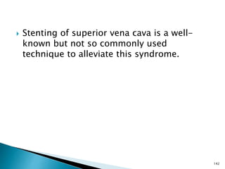  Stenting of superior vena cava is a well-
known but not so commonly used
technique to alleviate this syndrome.
142
 