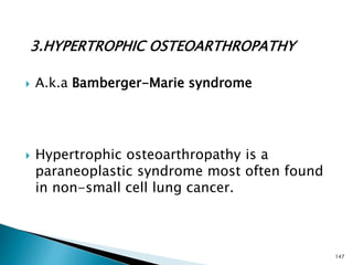 3.HYPERTROPHIC OSTEOARTHROPATHY
 A.k.a Bamberger-Marie syndrome
 Hypertrophic osteoarthropathy is a
paraneoplastic syndrome most often found
in non-small cell lung cancer.
147
 