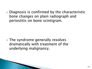 Diagnosis is confirmed by the characteristic
bone changes on plain radiograph and
periostitis on bone scintigram.
 The syndrome generally resolves
dramatically with treatment of the
underlying malignancy.
149
 