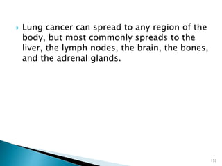  Lung cancer can spread to any region of the
body, but most commonly spreads to the
liver, the lymph nodes, the brain, the bones,
and the adrenal glands.
153
 
