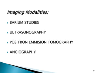 Imaging Modalities:
 BARIUM STUDIES
 ULTRASONOGRAPHY
 POSITRON EMMISION TOMOGRAPHY
 ANGIOGRAPHY
21
 