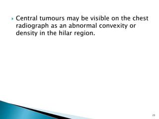  Central tumours may be visible on the chest
radiograph as an abnormal convexity or
density in the hilar region.
23
 