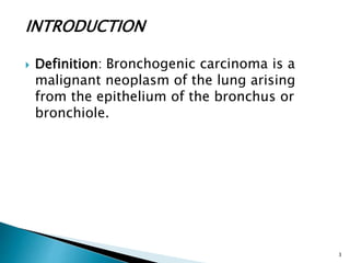 INTRODUCTION
 Definition: Bronchogenic carcinoma is a
malignant neoplasm of the lung arising
from the epithelium of the bronchus or
bronchiole.
3
 