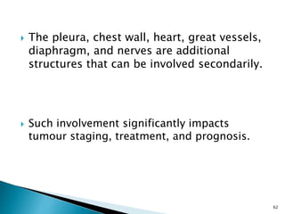 The pleura, chest wall, heart, great vessels,
diaphragm, and nerves are additional
structures that can be involved secondarily.
 Such involvement significantly impacts
tumour staging, treatment, and prognosis.
62
 