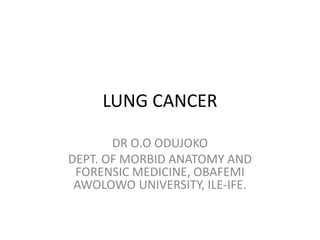 LUNG CANCER
DR O.O ODUJOKO
DEPT. OF MORBID ANATOMY AND
FORENSIC MEDICINE, OBAFEMI
AWOLOWO UNIVERSITY, ILE-IFE.
 
