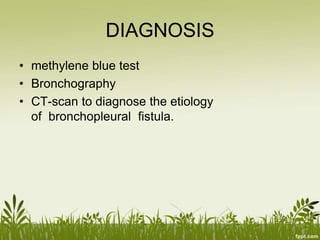 DIAGNOSIS
• methylene blue test
• Bronchography
• CT-scan to diagnose the etiology
of bronchopleural fistula.
 