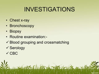 INVESTIGATIONS
• Chest x-ray
• Bronchoscopy
• Biopsy
• Routine examination:-
 Blood grouping and crossmatching
 Serology
 CBC
 