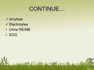 CONTINUE…
 amylase
 Electrolytes
• Urine RE/ME
• ECG
 