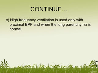 CONTINUE…
c) High frequency ventilation is used only with
proximal BPF and when the lung parenchyma is
normal.
 