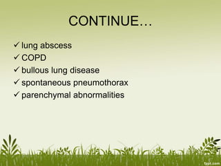 CONTINUE…
 lung abscess
 COPD
 bullous lung disease
 spontaneous pneumothorax
 parenchymal abnormalities
 