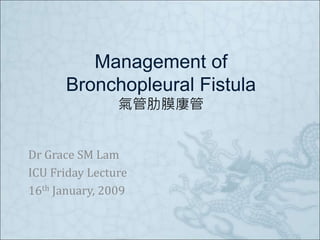 Management of
Bronchopleural Fistula
氣管肋膜廔管
Dr Grace SM Lam
ICU Friday Lecture
16th January, 2009
 