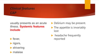 Clinical features
CAP
usually presents as an acute
illness. Systemic features
include
 fever,
 rigors,
 shivering
 malaise
 Delirium may be present.
 The appetite is invariably
lost
 headache frequently
reported
 