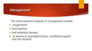 Management
The most important aspects of management include
 oxygenation
 fluid balance
 and antibiotic therapy.
 In severe or prolonged illness, nutritional support
may be required
 