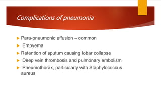 Complications of pneumonia
 Para-pneumonic effusion – common
 Empyema
 Retention of sputum causing lobar collapse
 Deep vein thrombosis and pulmonary embolism
 Pneumothorax, particularly with Staphylococcus
aureus
 