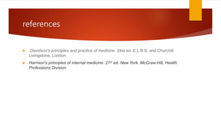 references
 Davidson's principles and practice of medicine. 24st ed. E.L.B.S. and Churchill
Livingstone, London.
 Harrison's principles of internal medicine. 21st ed. New York :McGraw-Hill, Health
Professions Division
 
