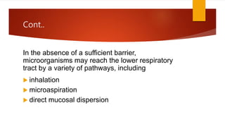 Cont..
In the absence of a sufficient barrier,
microorganisms may reach the lower respiratory
tract by a variety of pathways, including
 inhalation
 microaspiration
 direct mucosal dispersion
 
