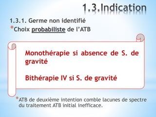 1.3.1. Germe non identifié
*Choix probabiliste de l’ATB
*ATB de deuxième intention comble lacunes de spectre
du traitement ATB initial inefficace.
Monothérapie si absence de S. de
gravité
Bithérapie IV si S. de gravité
 