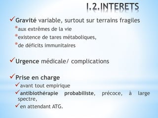 Gravité variable, surtout sur terrains fragiles
*aux extrêmes de la vie
*existence de tares métaboliques,
*de déficits immunitaires
Urgence médicale/ complications
Prise en charge
avant tout empirique
antibiothérapie probabiliste, précoce, à large
spectre,
en attendant ATG.
 