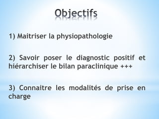 1) Maitriser la physiopathologie
2) Savoir poser le diagnostic positif et
hiérarchiser le bilan paraclinique +++
3) Connaitre les modalités de prise en
charge
 