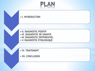 • I. INTRODUCTION
• II. DIAGNOSTIC POSITIF
• III. DIAGNOSTIC DE GRAVITE
• IV. DIAGNOSTIC DIFFERENTIEL
• V. DIAGNOSTIC ETIOLOGIQUE
• VI. TRAITEMENT
• VII. CONCLUSION
 
