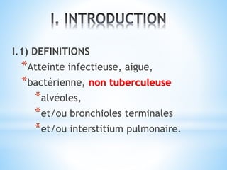 I.1) DEFINITIONS
*Atteinte infectieuse, aigue,
*bactérienne, non tuberculeuse
*alvéoles,
*et/ou bronchioles terminales
*et/ou interstitium pulmonaire.
 