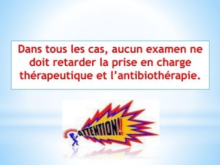 Dans tous les cas, aucun examen ne
doit retarder la prise en charge
thérapeutique et l’antibiothérapie.
 