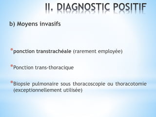 b) Moyens invasifs
*ponction transtrachéale (rarement employée)
*Ponction trans-thoracique
*Biopsie pulmonaire sous thoracoscopie ou thoracotomie
(exceptionnellement utilisée)
 