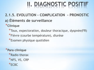 2.1.5. EVOLUTION – COMPLICATION – PRONOSTIC
a) Éléments de surveillance
*Clinique
*Toux, expectoration, douleur thoracique, dyspnée(FR)
*Fièvre (courbe température), diurèse
*Examen physique quotidien
*Para clinique
*Radio thorax
*NFS, VS, CRP
*ECBC
 